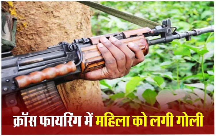 CG ब्रेकिंग - पुलिस और नक्सलियों के बीच मुठभेड़...क्रॉस फायरिंग के दौरान महिला को लगी गोली
