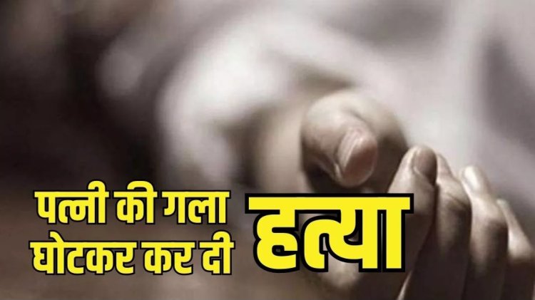 CG ब्रेकिंग : पति ने गला दबाकर पत्नी को उतारा मौत के घाट...जानिए क्या है पूरा मामल