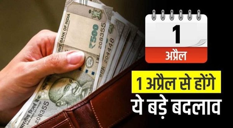 1 अप्रैल से होने जा रहे कई नए बदलाव...सीधा असर पड़ेगा आपकी जेब पर...पढ़े पूरी खबर…!!