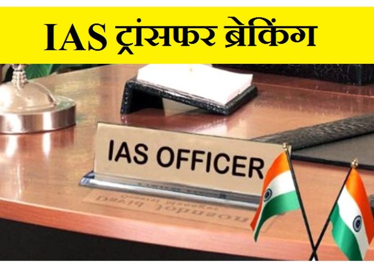 BREAKING : 10 बड़े IAS के तबादले, कई विभागों के प्रमुख सचिव बदले... देखे पूरी लिस्ट